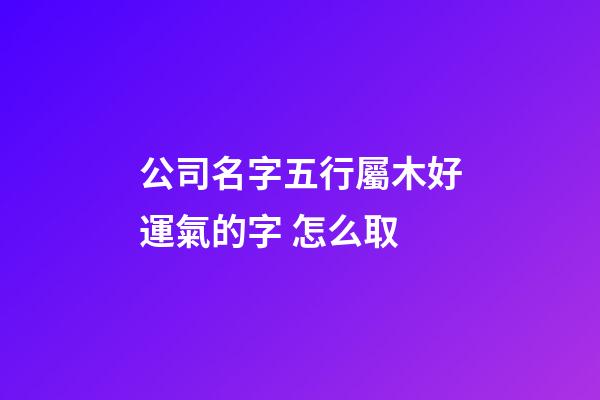 公司名字五行屬木好運氣的字 怎么取-第1張-公司起名-玄機派